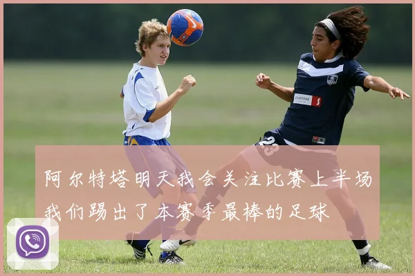 阿尔特塔明天我会关注比赛上半场我们踢出了本赛季最棒的足球