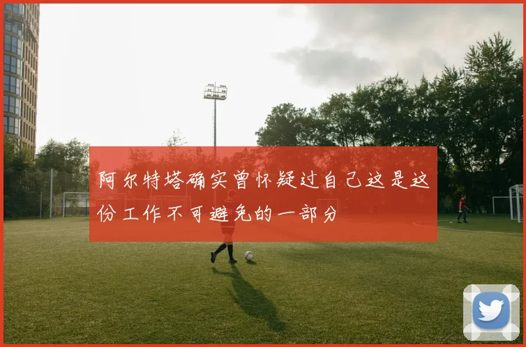 阿尔特塔确实曾怀疑过自己这是这份工作不可避免的一部分