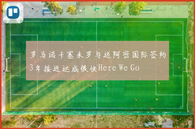 罗马诺卡塞米罗与迈阿密国际签约3年接近达成很快Here We Go