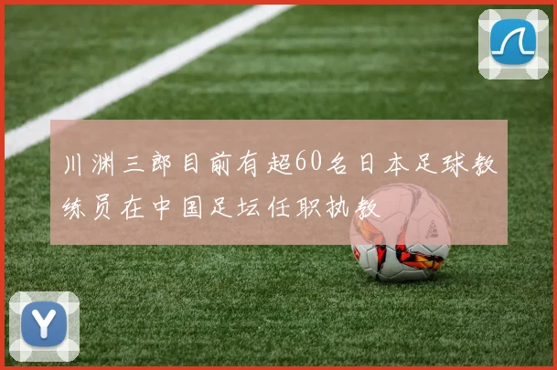 川渊三郎目前有超60名日本足球教练员在中国足坛任职执教
