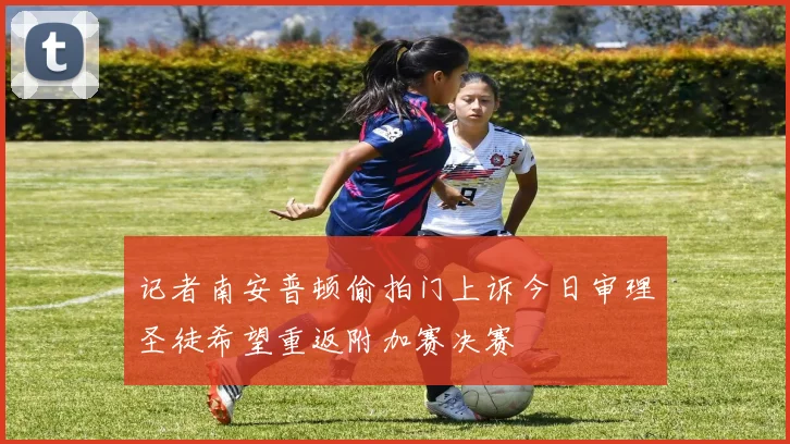 记者南安普顿偷拍门上诉今日审理圣徒希望重返附加赛决赛